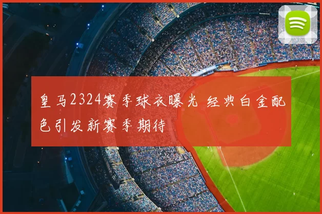 皇马2324赛季球衣曝光 经典白金配色引发新赛季期待