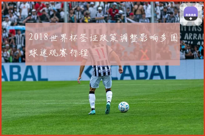 2018世界杯签证政策调整影响多国球迷观赛行程