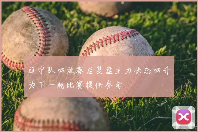 辽宁队回放赛后复盘主力状态回升为下一轮比赛提供参考