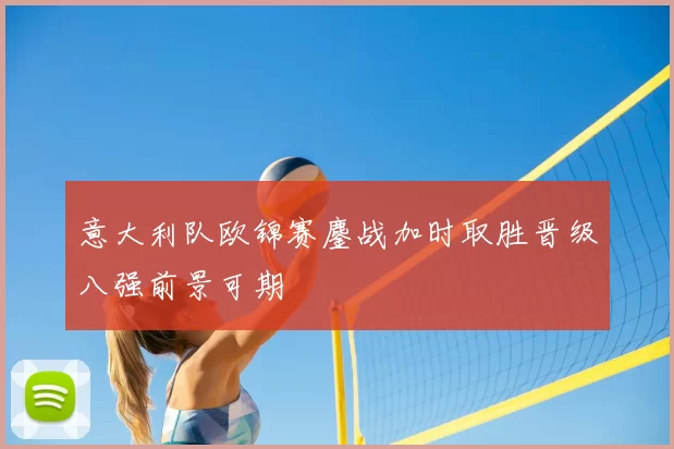 意大利队欧锦赛鏖战加时取胜晋级八强前景可期