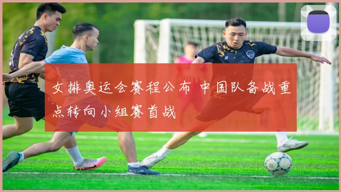 女排奥运会赛程公布 中国队备战重点转向小组赛首战
