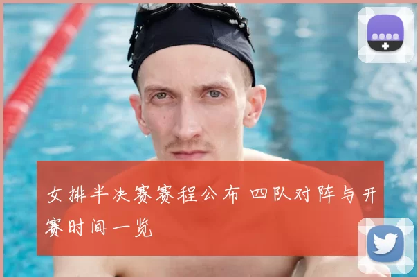 女排半决赛赛程公布 四队对阵与开赛时间一览