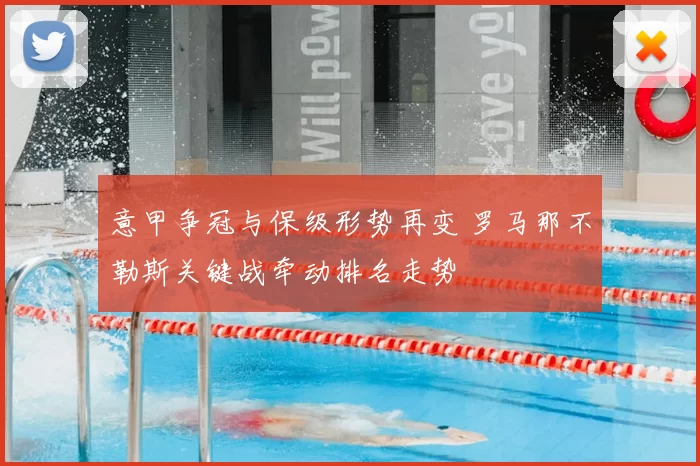 意甲争冠与保级形势再变 罗马那不勒斯关键战牵动排名走势