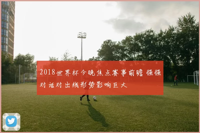 2018世界杯今晚焦点赛事前瞻 强强对话对出线形势影响巨大