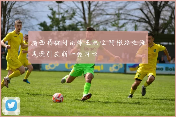 梅西再被讨论球王地位 阿根廷生涯表现引发新一轮评议