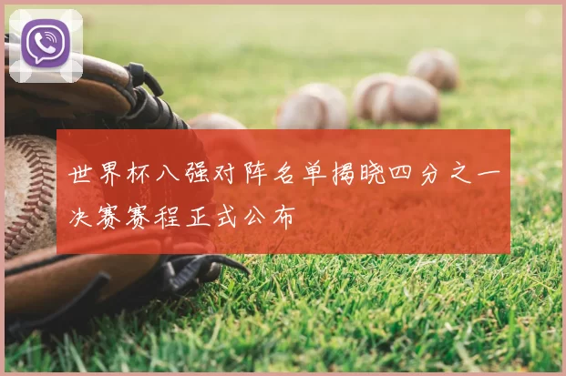 世界杯八强对阵名单揭晓四分之一决赛赛程正式公布