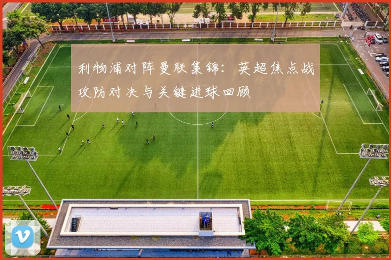 利物浦对阵曼联集锦：英超焦点战攻防对决与关键进球回顾