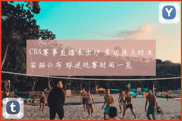 CBA赛事直播表出炉 多场焦点对决安排公布 球迷观赛时间一览
