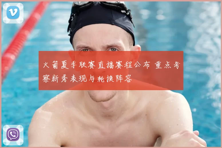 火箭夏季联赛直播赛程公布 重点考察新秀表现与轮换阵容