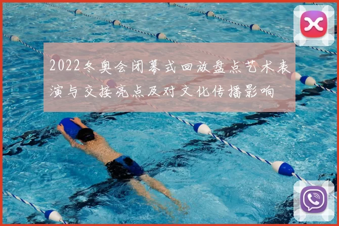 2022冬奥会闭幕式回放盘点艺术表演与交接亮点及对文化传播影响