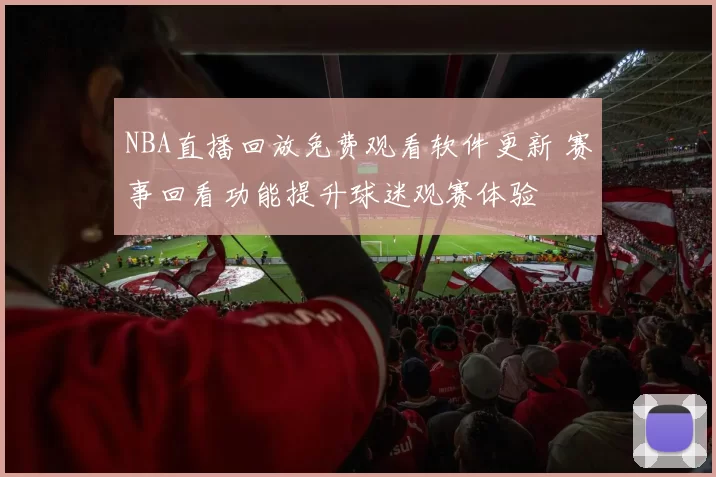 NBA直播回放免费观看软件更新 赛事回看功能提升球迷观赛体验
