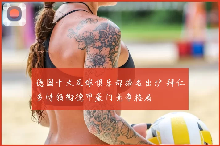德国十大足球俱乐部排名出炉 拜仁多特领衔德甲豪门竞争格局