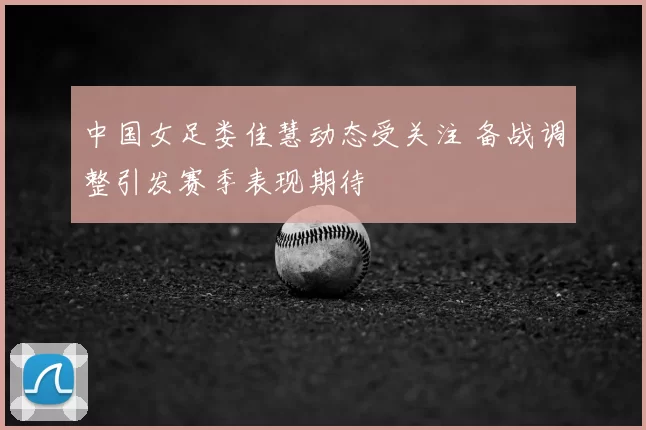 中国女足娄佳慧动态受关注 备战调整引发赛季表现期待