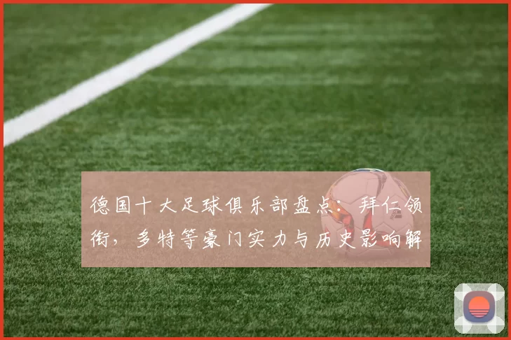 德国十大足球俱乐部盘点：拜仁领衔，多特等豪门实力与历史影响解析