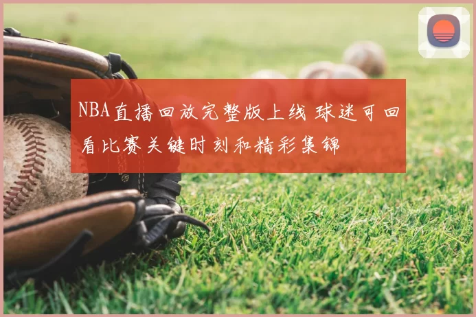 NBA直播回放完整版上线 球迷可回看比赛关键时刻和精彩集锦
