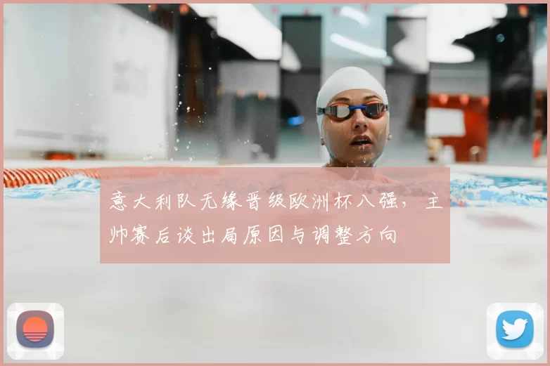 意大利队无缘晋级欧洲杯八强，主帅赛后谈出局原因与调整方向