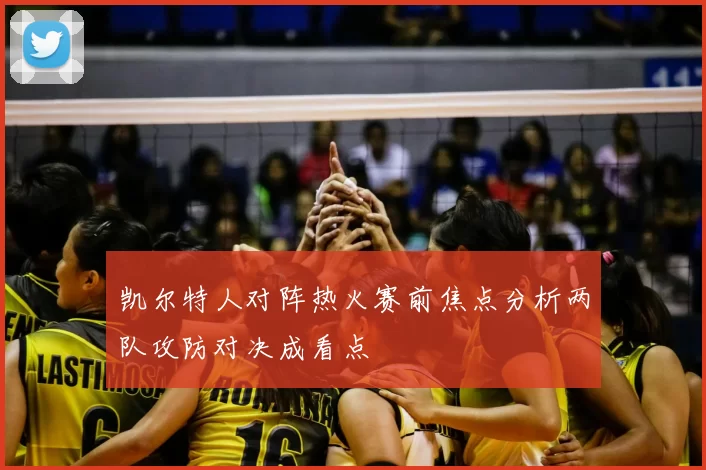 凯尔特人对阵热火赛前焦点分析两队攻防对决成看点