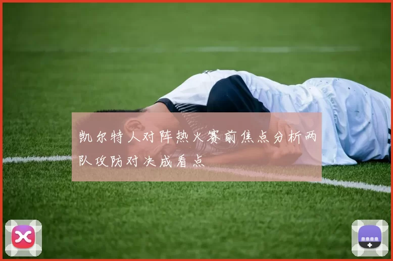 凯尔特人对阵热火赛前焦点分析两队攻防对决成看点