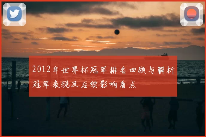 2012年世界杯冠军排名回顾与解析冠军表现及后续影响看点