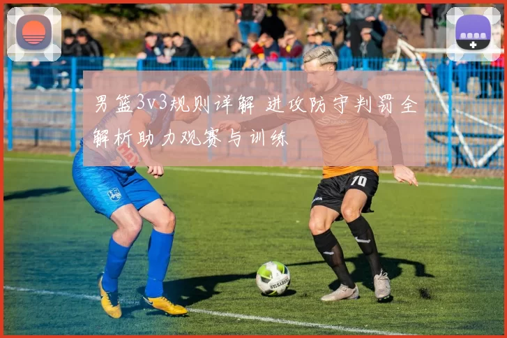 男篮3v3规则详解 进攻防守判罚全解析助力观赛与训练