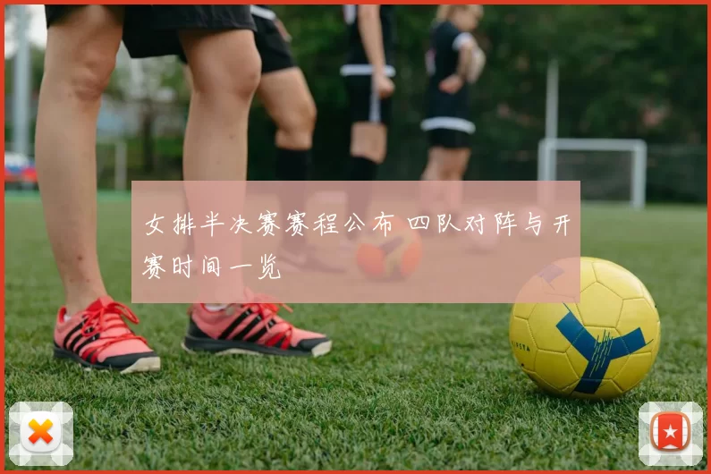 女排半决赛赛程公布 四队对阵与开赛时间一览