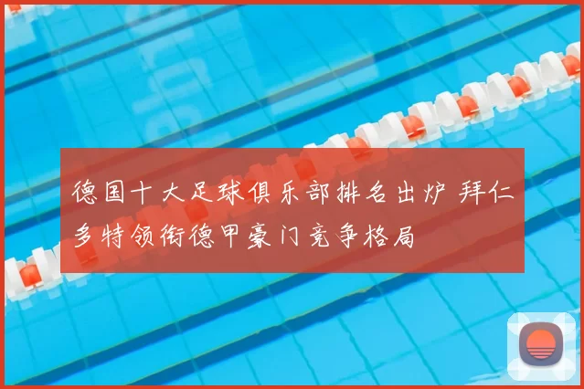 德国十大足球俱乐部排名出炉 拜仁多特领衔德甲豪门竞争格局