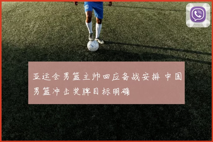 亚运会男篮主帅回应备战安排 中国男篮冲击奖牌目标明确