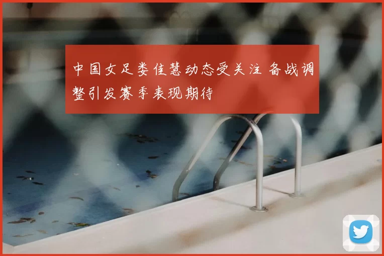 中国女足娄佳慧动态受关注 备战调整引发赛季表现期待