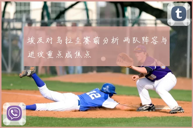埃及对乌拉圭赛前分析 两队阵容与进攻重点成焦点