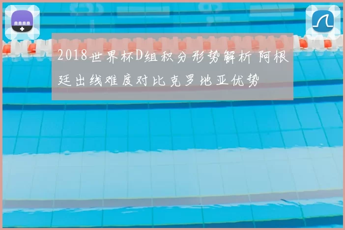 2018世界杯D组积分形势解析 阿根廷出线难度对比克罗地亚优势
