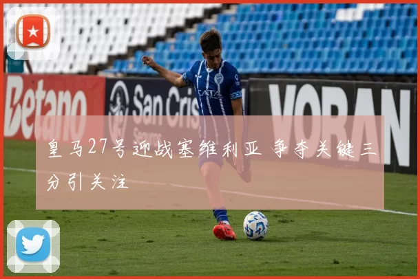 皇马27号迎战塞维利亚 争夺关键三分引关注