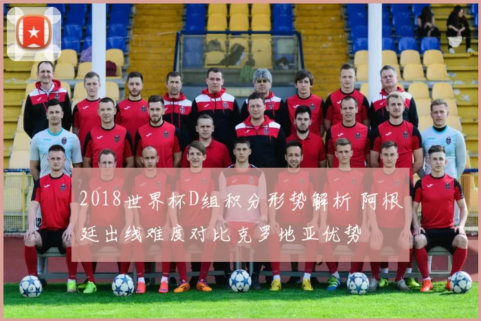 2018世界杯D组积分形势解析 阿根廷出线难度对比克罗地亚优势