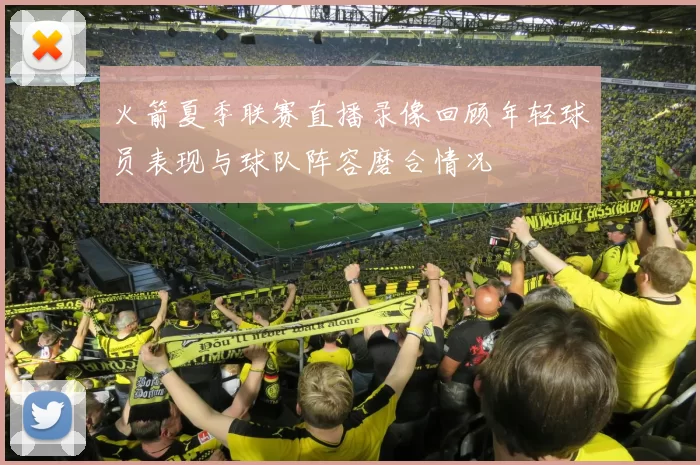火箭夏季联赛直播录像回顾年轻球员表现与球队阵容磨合情况