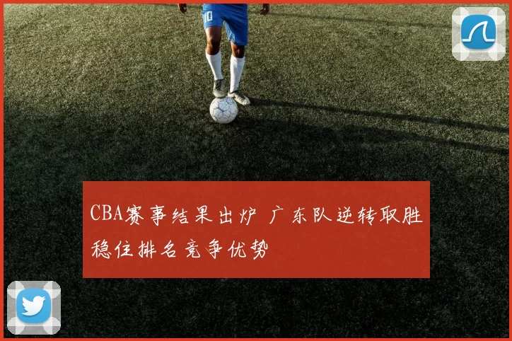 CBA赛事结果出炉 广东队逆转取胜稳住排名竞争优势