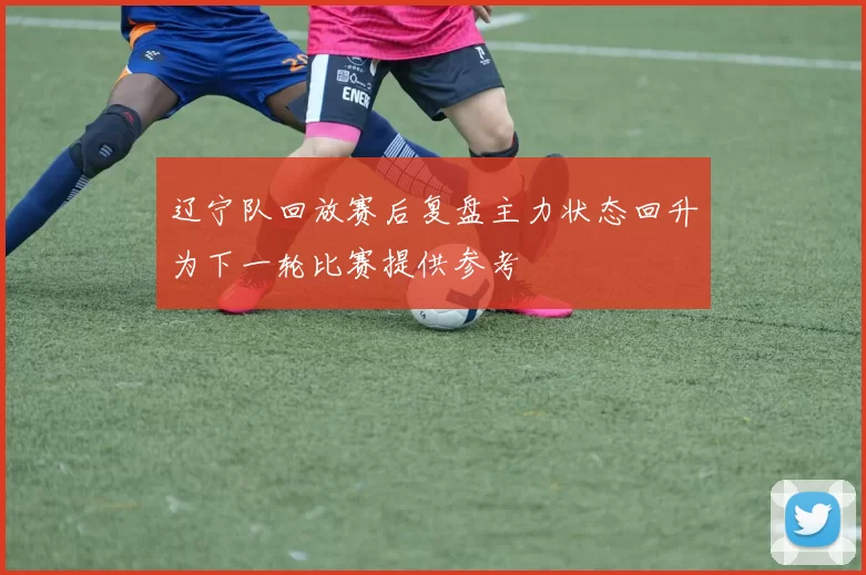 辽宁队回放赛后复盘主力状态回升为下一轮比赛提供参考