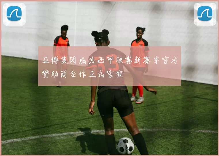 亚博集团成为西甲联赛新赛季官方赞助商合作正式官宣