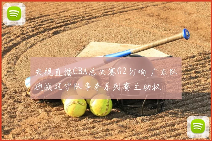 央视直播CBA总决赛G2打响 广东队迎战辽宁队争夺系列赛主动权