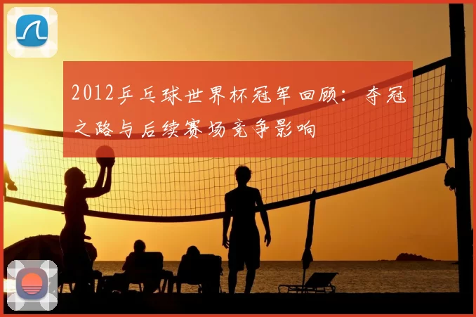 2012乒乓球世界杯冠军回顾：夺冠之路与后续赛场竞争影响