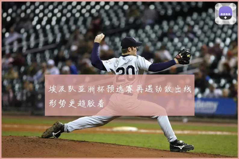 埃及队亚洲杯预选赛再遇劲敌出线形势更趋胶着