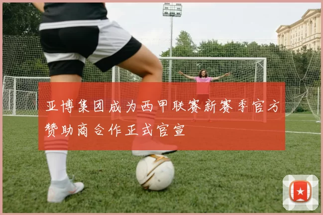 亚博集团成为西甲联赛新赛季官方赞助商合作正式官宣