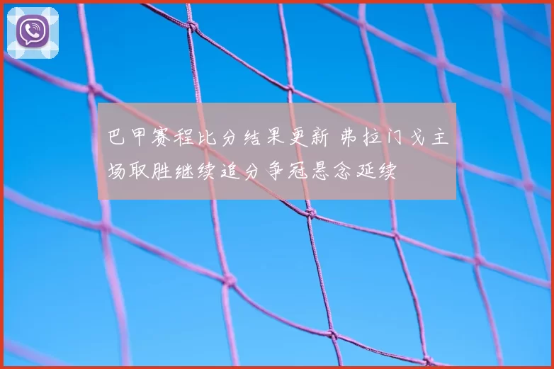 巴甲赛程比分结果更新 弗拉门戈主场取胜继续追分争冠悬念延续