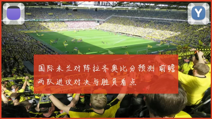 国际米兰对阵拉齐奥比分预测 前瞻两队进攻对决与胜负看点