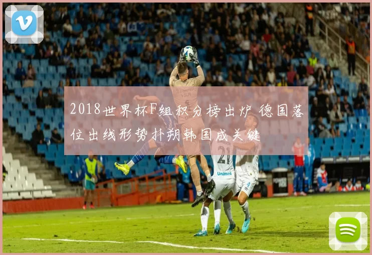 2018世界杯F组积分榜出炉 德国落位出线形势扑朔韩国成关键