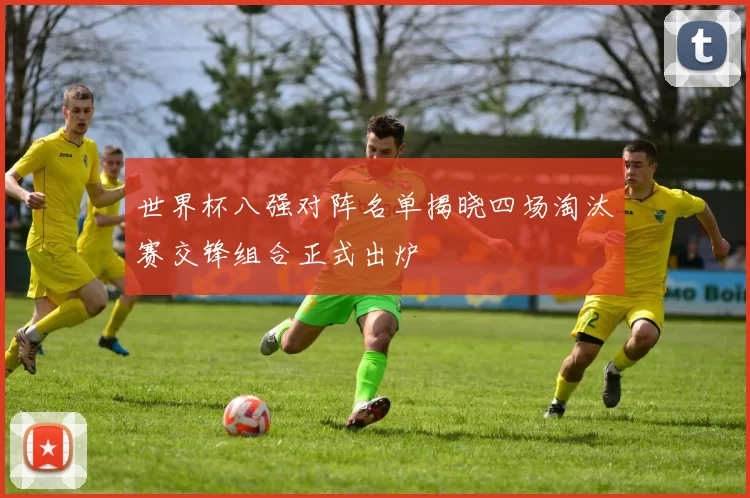 世界杯八强对阵名单揭晓四场淘汰赛交锋组合正式出炉