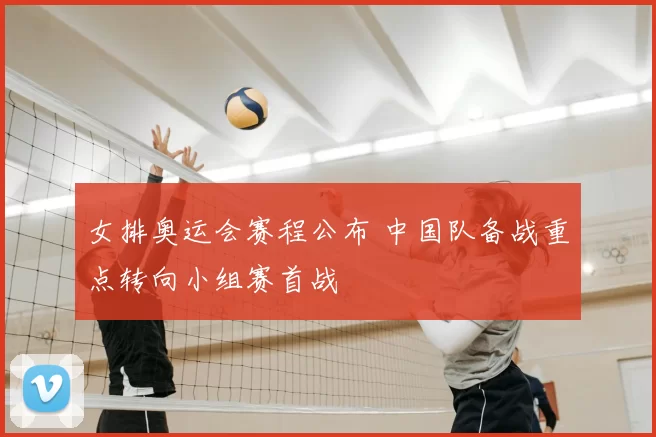 女排奥运会赛程公布 中国队备战重点转向小组赛首战