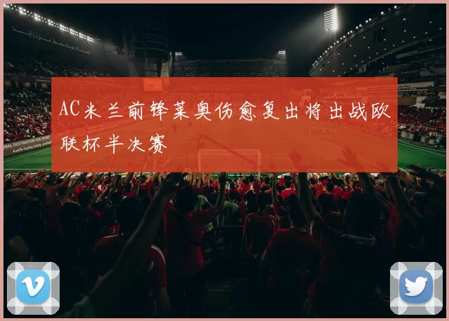 AC米兰前锋莱奥伤愈复出将出战欧联杯半决赛