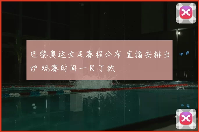 巴黎奥运女足赛程公布 直播安排出炉 观赛时间一目了然