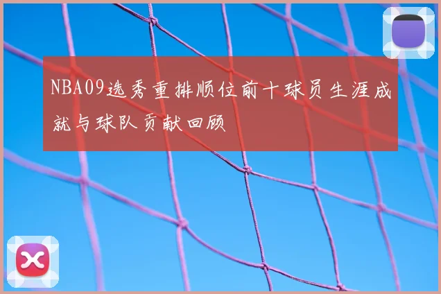 NBA09选秀重排顺位前十球员生涯成就与球队贡献回顾