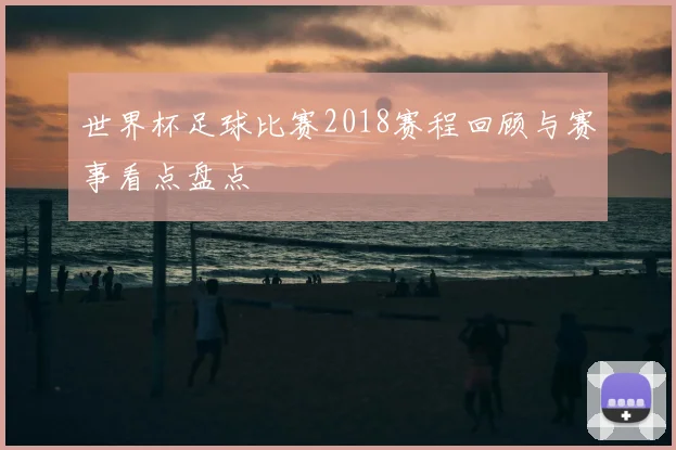 世界杯足球比赛2018赛程回顾与赛事看点盘点