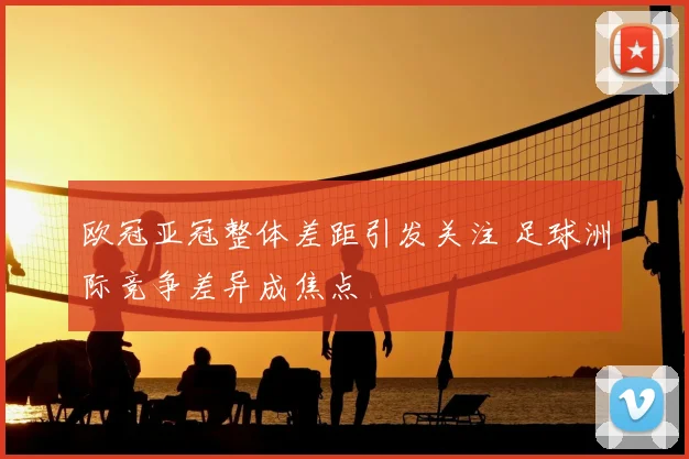 欧冠亚冠整体差距引发关注 足球洲际竞争差异成焦点